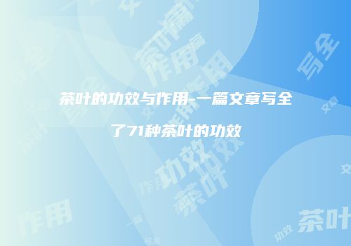 茶叶的功效与作用-一篇文章写全了71种茶叶的功效