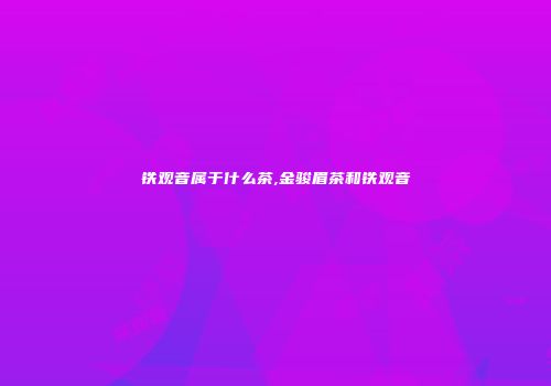 铁观音属于什么茶,金骏眉茶和铁观音