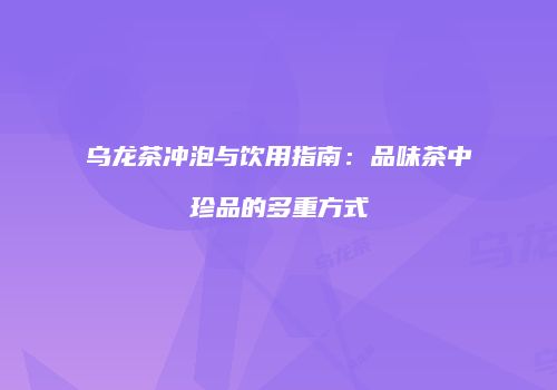 乌龙茶冲泡与饮用指南：品味茶中珍品的多重方式