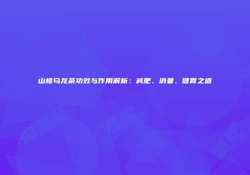 山楂乌龙茶功效与作用解析：减肥、消暑、健胃之道