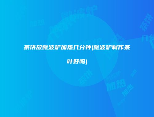 茶饼放微波炉加热几分钟(微波炉制作茶叶好吗)