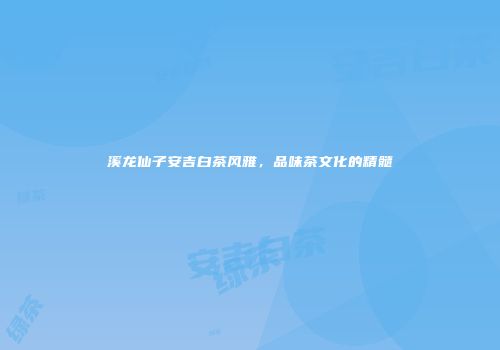 溪龙仙子安吉白茶风雅，品味茶文化的精髓