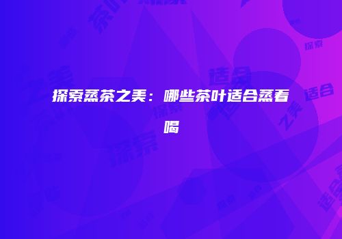 探索蒸茶之美：哪些茶叶适合蒸着喝
