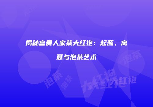 揭秘富贵人家茶大红袍：起源、寓意与泡茶艺术
