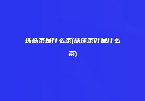 珠珠茶是什么茶(球球茶叶是什么茶)