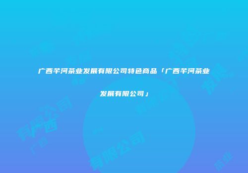 广西芊河茶业发展有限公司特色商品「广西芊河茶业发展有限公司」