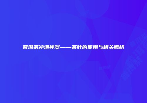 普洱茶冲泡神器——茶针的使用与相关解析