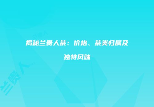 揭秘兰贵人茶：价格、茶类归属及独特风味