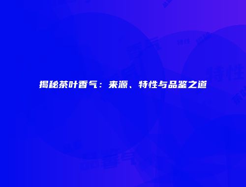 揭秘茶叶香气：来源、特性与品鉴之道