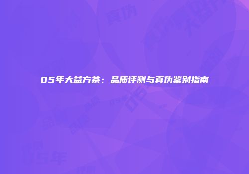 05年大益方茶：品质评测与真伪鉴别指南