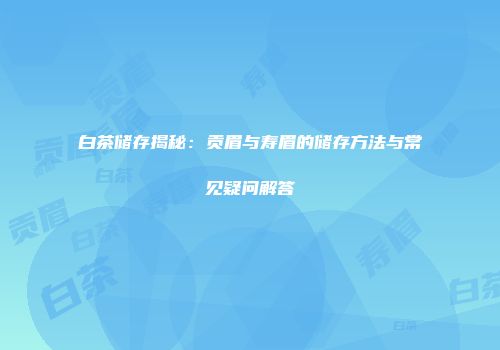 白茶储存揭秘：贡眉与寿眉的储存方法与常见疑问解答