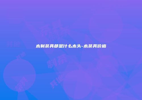 木制茶具都是什么木头-木茶具价格