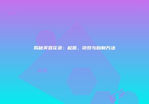 揭秘芙蓉花茶：起源、功效与自制方法