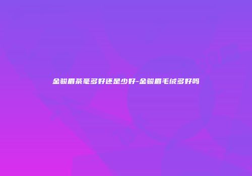 金骏眉茶毫多好还是少好-金骏眉毛绒多好吗