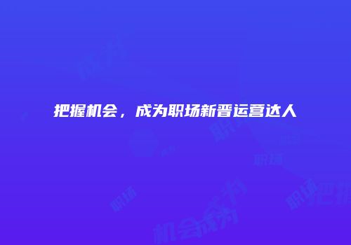 把握机会，成为职场新晋运营达人