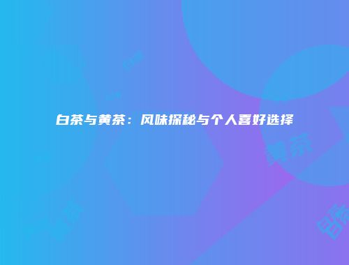 白茶与黄茶：风味探秘与个人喜好选择