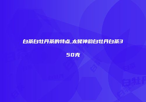 白茶白牡丹茶的特点,太姥神韵白牡丹白茶350克