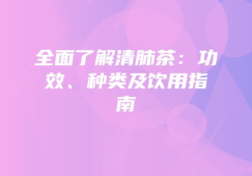 全面了解清肺茶：功效、种类及饮用指南