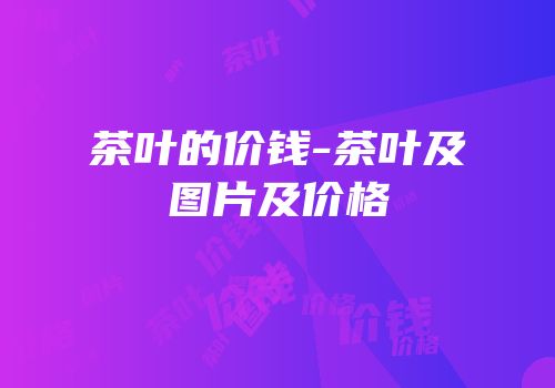 茶叶的价钱-茶叶及图片及价格