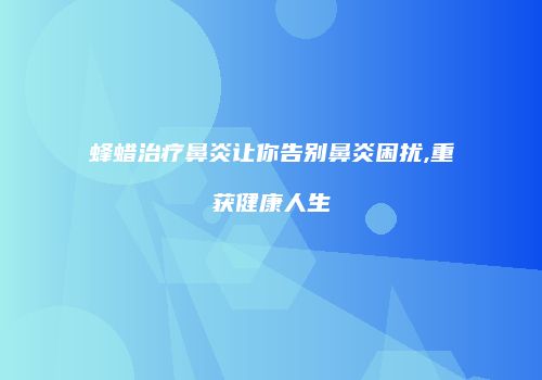 蜂蜡治疗鼻炎让你告别鼻炎困扰,重获健康人生