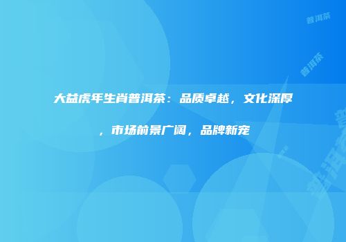 大益虎年生肖普洱茶：品质卓越，文化深厚，市场前景广阔，品牌新宠