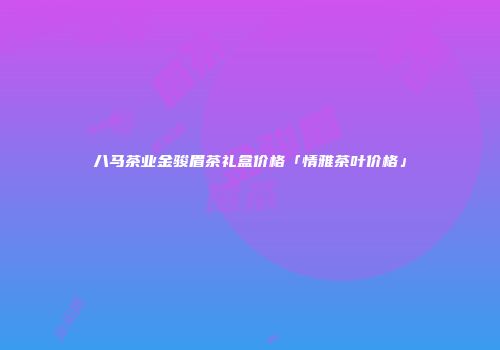 八马茶业金骏眉茶礼盒价格「情雅茶叶价格」