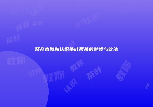 聚祥春教你认识茶叶茗茶的种类与饮法