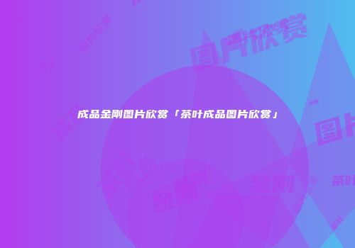 成品金刚图片欣赏「茶叶成品图片欣赏」