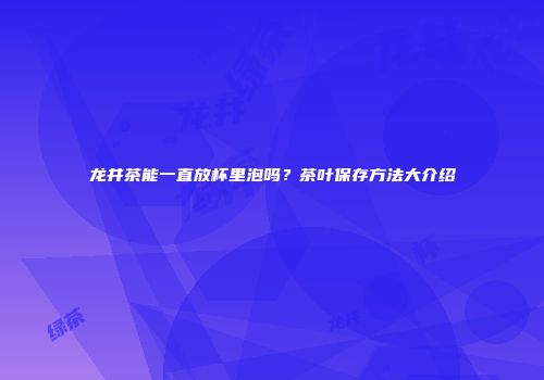 龙井茶能一直放杯里泡吗？茶叶保存方法大介绍