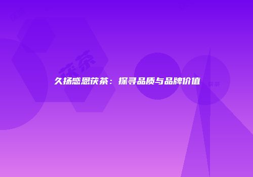 久扬感恩茯茶：探寻品质与品牌价值