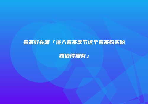 春茶好在哪「进入春茶季节这个春茶购买秘籍值得拥有」