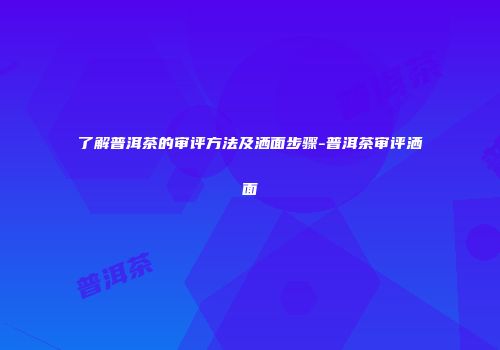 了解普洱茶的审评方法及洒面步骤-普洱茶审评洒面