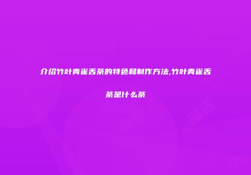 介绍竹叶青雀舌茶的特色和制作方法,竹叶青雀舌茶是什么茶