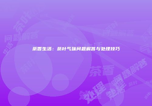 茶香生活：茶叶气味问题解答与处理技巧
