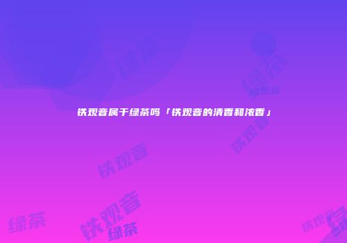 铁观音属于绿茶吗「铁观音的清香和浓香」