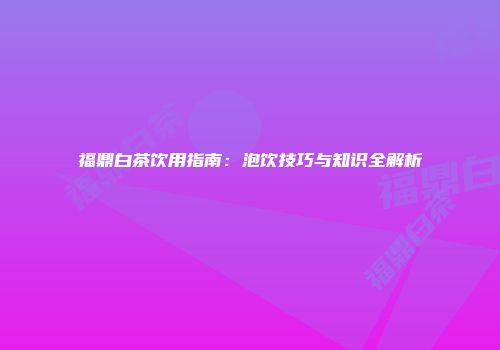 福鼎白茶饮用指南：泡饮技巧与知识全解析