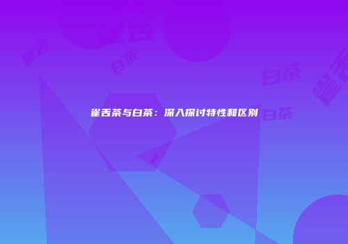 雀舌茶与白茶：深入探讨特性和区别