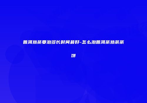 普洱熟茶要泡多长时间最好-怎么泡普洱茶熟茶茶饼