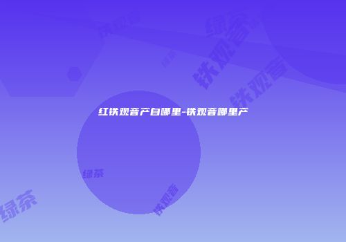 红铁观音产自哪里-铁观音哪里产