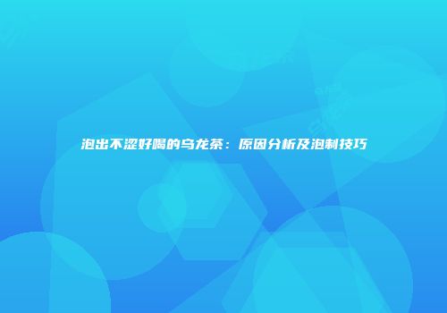 泡出不涩好喝的乌龙茶：原因分析及泡制技巧