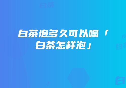 白茶泡多久可以喝「白茶怎样泡」