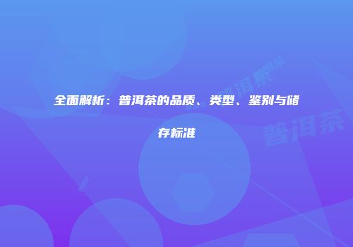 全面解析：普洱茶的品质、类型、鉴别与储存标准