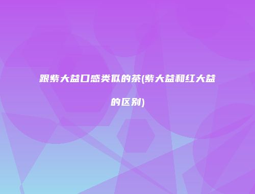 跟紫大益口感类似的茶(紫大益和红大益的区别)