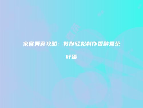 家常美食攻略：教你轻松制作香醇煮茶叶蛋