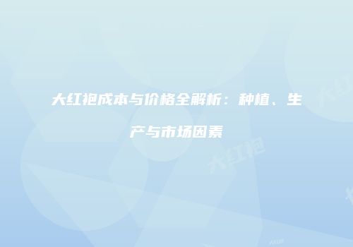 大红袍成本与价格全解析：种植、生产与市场因素