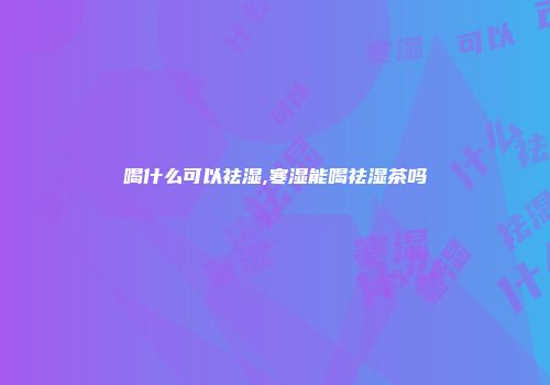 喝什么可以祛湿,寒湿能喝祛湿茶吗