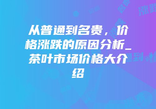 从普通到名贵，价格涨跌的原因分析_茶叶市场价格大介绍
