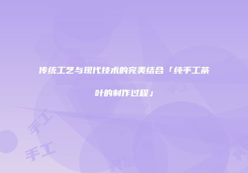 传统工艺与现代技术的完美结合「纯手工茶叶的制作过程」