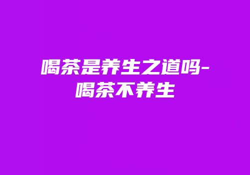 喝茶是养生之道吗-喝茶不养生