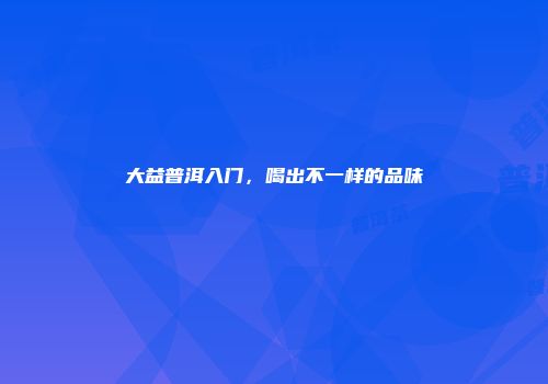 大益普洱入门，喝出不一样的品味
